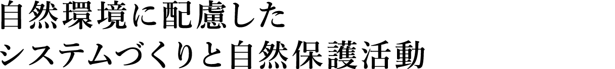 自然環境に配慮したシステムづくりと自然保護活動